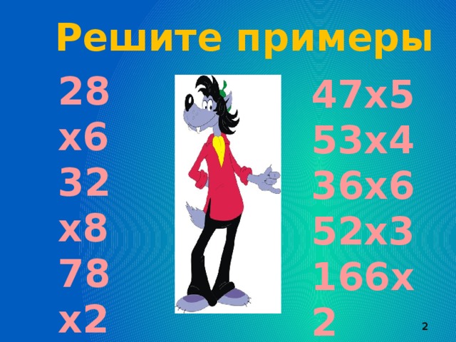 Решите примеры 28х6 32х8 78х2 83х4 77х9 47х5 53х4 36х6 52х3 166х2