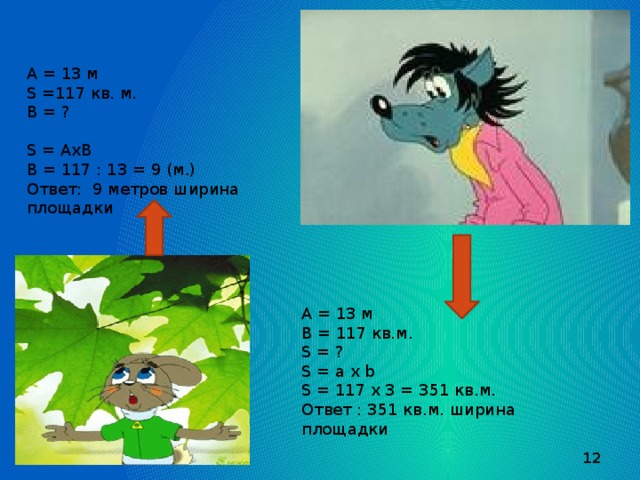 А = 13 м S =117 кв. м. B = ? S = AхB B = 117 : 13 = 9 (м.) Ответ: 9 метров ширина площадки A = 13 м B = 117 кв.м. S = ? S = a х b S = 117 х 3 = 351 кв.м. Ответ : 351 кв.м. ширина площадки