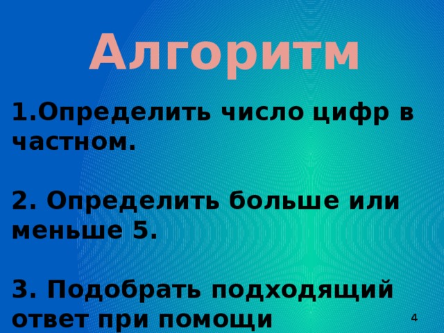 Алгоритм 1.Определить число цифр в частном.  2. Определить больше или меньше 5.  3. Подобрать подходящий ответ при помощи умножения.