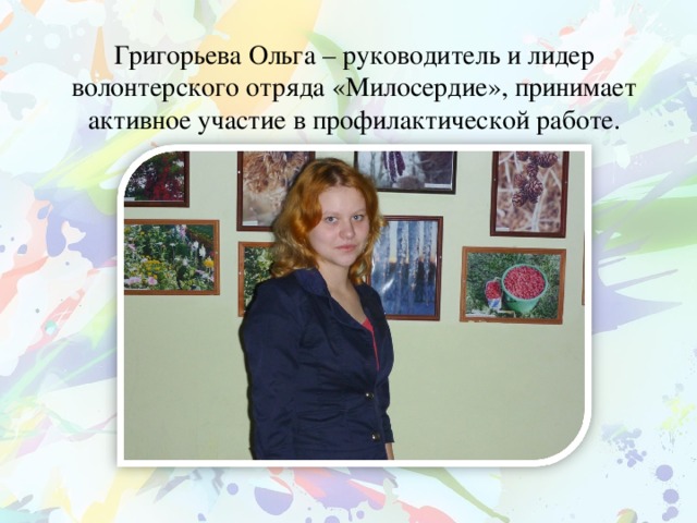 Григорьева Ольга – руководитель и лидер волонтерского отряда «Милосердие», принимает активное участие в профилактической работе.