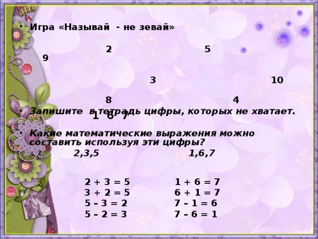 Игра «Называй - не зевай»   2 5 9   3 10  8 4 Запишите в тетрадь цифры, которых не хватает.  Какие математические выражения можно составить используя эти цифры?