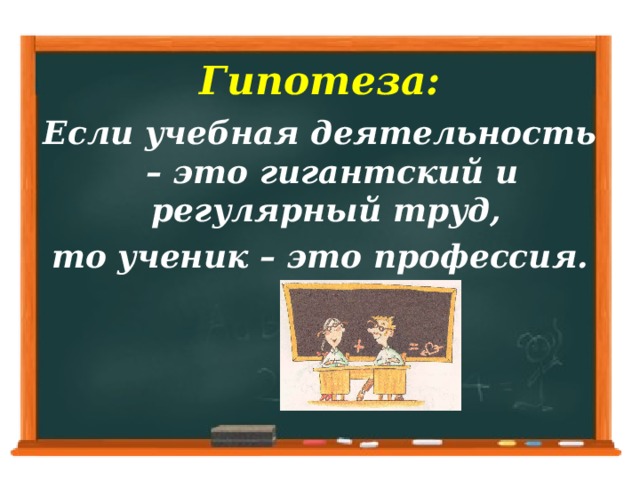 Гипотеза: Если учебная деятельность – это гигантский и регулярный труд, то ученик – это профессия.