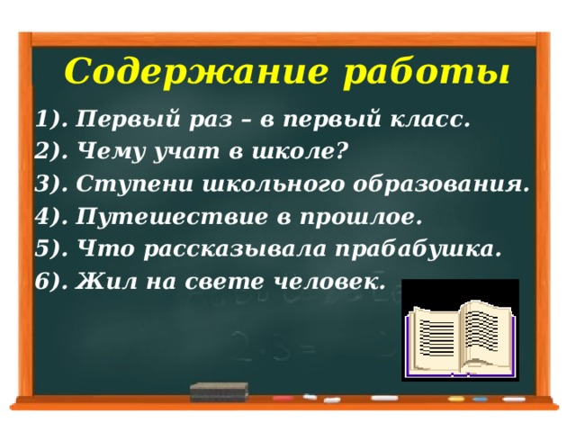 Содержание работы 1). Первый раз – в первый класс. 2). Чему учат в школе? 3). Ступени школьного образования. 4). Путешествие в прошлое. 5). Что рассказывала прабабушка. 6). Жил на свете человек.