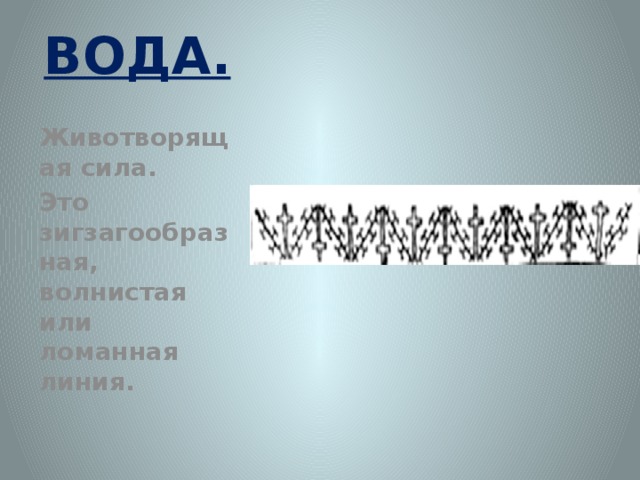 ВОДА. Животворящая сила. Это зигзагообразная, волнистая или ломанная линия.