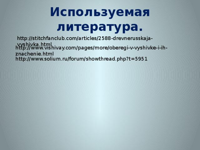 Используемая литература. http://stitchfanclub.com/articles/2588-drevnerusskaja-vyshivka.html http://www.vishivay.com/pages/more/oberegi-v-vyshivke-i-ih-znachenie.html http://www.solium.ru/forum/showthread.php?t=5951