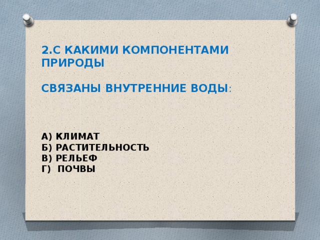 2.С КАКИМИ КОМПОНЕНТАМИ ПРИРОДЫ   СВЯЗАНЫ ВНУТРЕННИЕ ВОДЫ :     А) КЛИМАТ  Б) РАСТИТЕЛЬНОСТЬ  В) РЕЛЬЕФ  Г) ПОЧВЫ