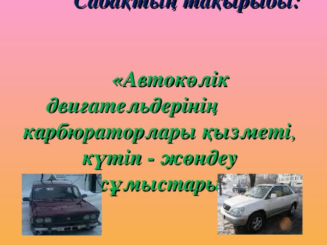 Сабақтың тақырыбы:   «Автокөлік двигательдерінің карбюраторлары қызметі , күтіп - жөндеу жұмыстары»