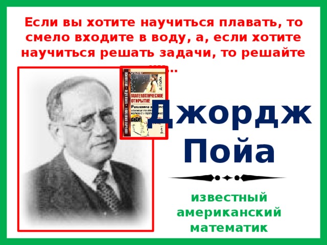 Если вы хотите научиться плавать, то смело входите в воду, а, если хотите научиться решать задачи, то решайте их… Джордж Пойа  известный американский математик