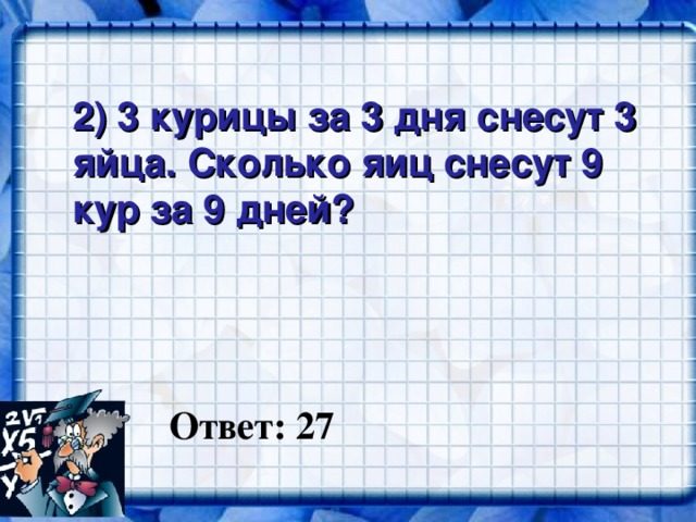 2) 3 курицы за 3 дня снесут 3 яйца. Сколько яиц снесут 9 кур за 9 дней?  Ответ: 27