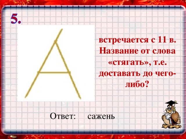 встречается с 11 в. Название от слова «стягать», т.е. доставать до чего-либо? Ответ: сажень