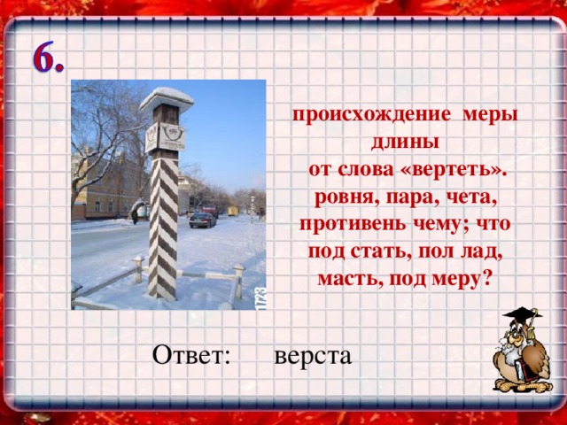 происхождение меры длины  от слова «вертеть». ровня, пара, чета, противень чему; что под стать, пол лад, масть, под меру? Ответ: верста