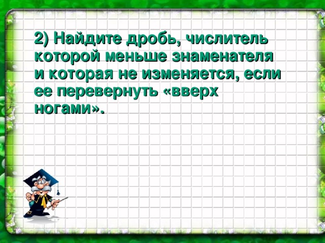 2) Найдите дробь, числитель которой меньше знаменателя и которая не изменяется, если ее перевернуть «вверх ногами».