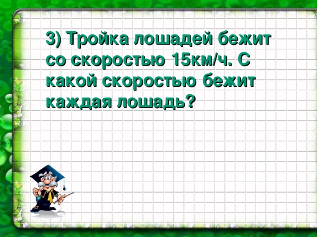 3 ) Тройка лошадей бежит со скоростью 15км/ч. С какой скоростью бежит каждая лошадь?