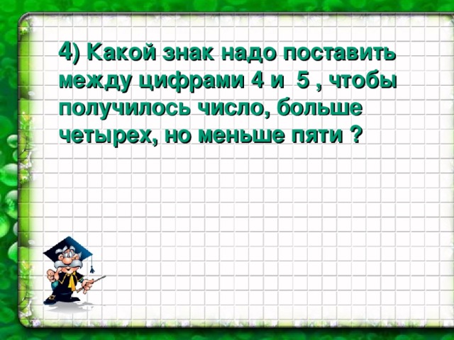 4 ) Какой знак надо поставить между цифрами 4 и 5 , чтобы получилось число, больше четырех, но меньше пяти ?