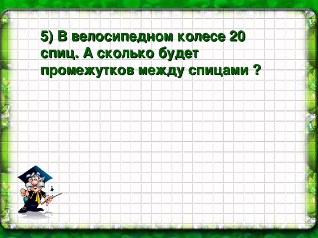 5) В велосипедном колесе 20 спиц. А сколько будет промежутков между спицами ?