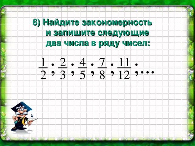 6) Найдите закономерность и запишите следующие два числа в ряду чисел: