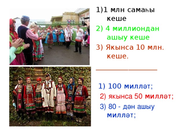 1)1 млн сама һ ы кеше 2) 4 миллиондан ашыу кеше 3) Якынса 10 млн. кеше. _________________  1) 100 милл әт;  2) якынса 50 милл әт;  3) 80 - дән ашыу милл әт;