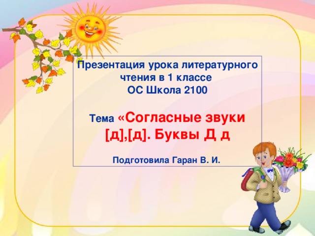 Презентация урока литературного чтения в 1 классе ОС Школа 2100   Тема «Согласные звуки [ д ] , [ д ] . Буквы Д д   Подготовила Гаран В. И.