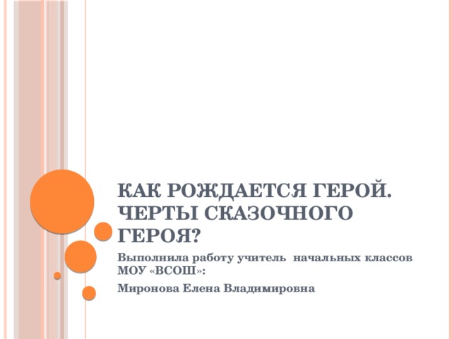 Как рождается герой. Черты сказочного героя? Выполнила работу учитель начальных классов МОУ «ВСОШ»: Миронова Елена Владимировна