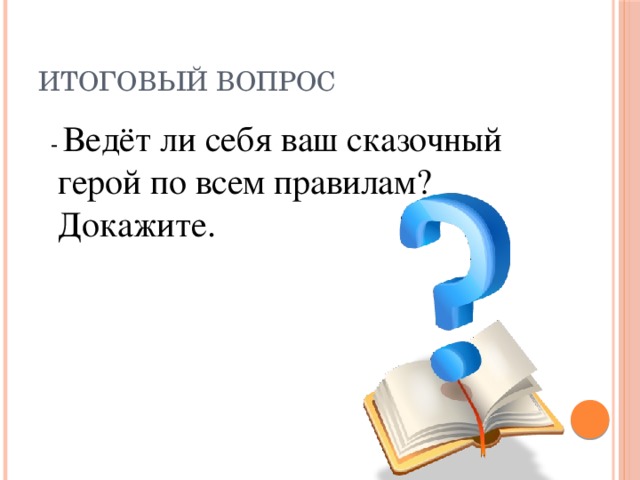 Итоговый вопрос  - Ведёт ли себя ваш сказочный герой по всем правилам? Докажите.