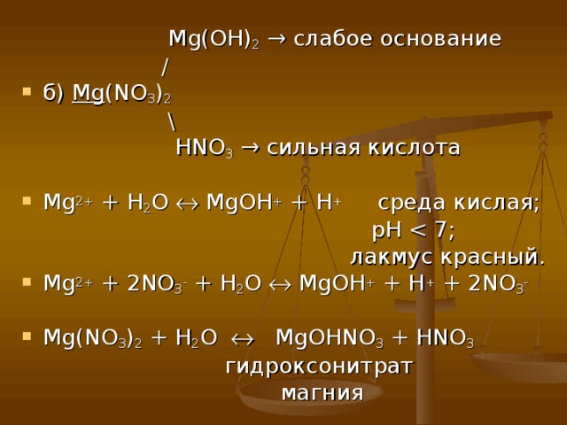 Mg(OH) 2 → слабое основание  / б ) Mg (NO 3 ) 2   \  HNO 3  → сильная кислота Mg 2+ + H 2 O  MgOH + + H + среда кислая;  рН  лакмус красный. Mg 2+ + 2NO 3 - + H 2 O  MgOH + + H + + 2NO 3 -  Mg(NO 3 ) 2 + H 2 O  MgOHNO 3 + HNO 3   гидроксонитрат  магния