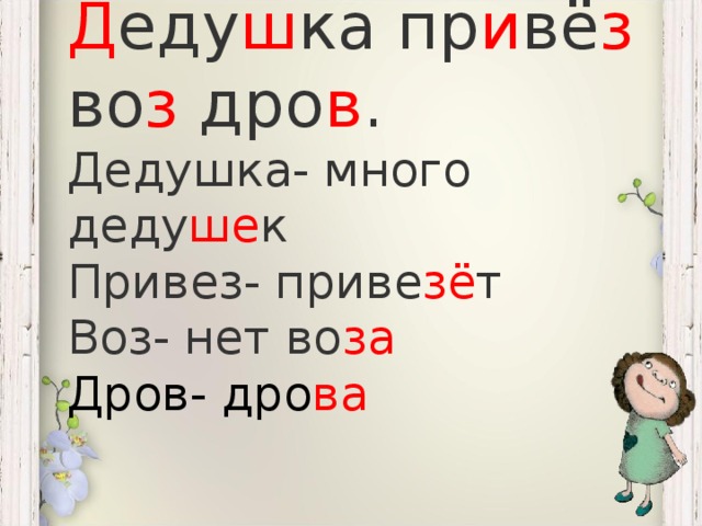 Д еду ш ка пр и вё з во з дро в . Дедушка- много деду ше к Привез- приве зё т Воз- нет во за Дров- дро ва