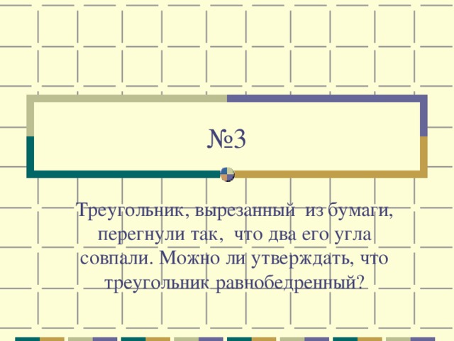 № 3 Треугольник, вырезанный из бумаги, перегнули так, что два его угла совпали. Можно ли утверждать, что треугольник равнобедренный?