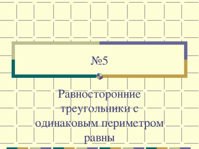 № 5 Равносторонние треугольники с одинаковым периметром равны