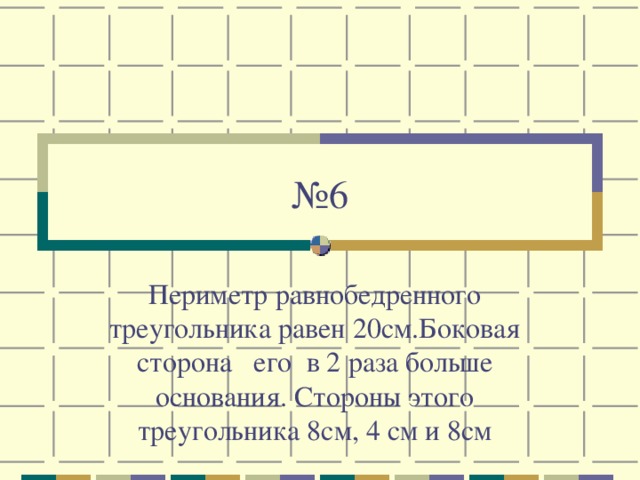 № 6 Периметр равнобедренного треугольника равен 20см.Боковая сторона его в 2 раза больше основания. Стороны этого треугольника 8см, 4 см и 8см