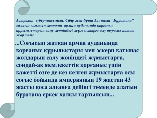 Астрахан губерниясының, Сібір мен Орта Азияның “Бұратана” халқын соғысып жатқан армия ауданында қорғаныс құрылыстарын салу жөніндегі жұмыстарға алу туралы патша жарлығы  ...Соғысып жатқан армия ауданында қорғаныс құрылыстары мен әскери қатынас жолдарын салу жөніндегі жұмыстарға, сондай-ақ мемлекеттік қорғаныс үшін қажетті өзге де кез келген жұмыстарға осы соғыс бойында империяның 19 жастан 43 жасты қоса алғанға дейінгі төменде алатын бұратана еркек халқы тартылсын...