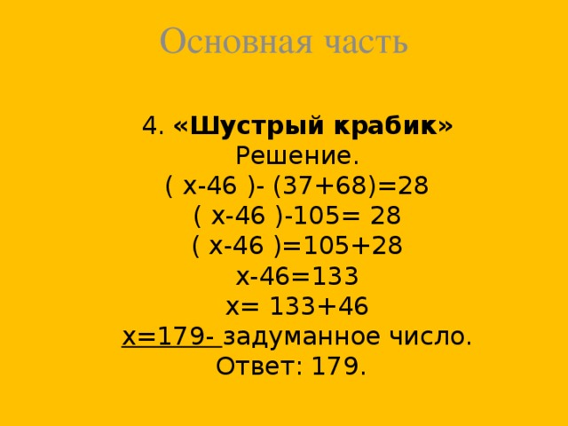 Основная часть 4. «Шустрый крабик»  Решение.  ( х-46 )- (37+68)=28  ( х-46 )-105= 28  ( х-46 )=105+28  х-46=133  х= 133+46  х=179- задуманное число.  Ответ: 179.
