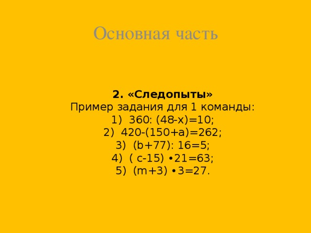 Основная часть 2. «Следопыты»  Пример задания для 1 команды:  1) 360: (48-х)=10;  2) 420-(150+а)=262;  3) (b+77): 16=5;  4) ( с-15) ∙21=63;  5) (m+3) ∙3=27.