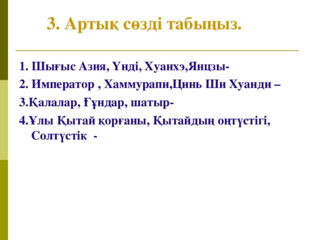 3. Артық сөзді табыңыз.   1. Шығыс Азия, Үнді, Хуанхэ,Янцзы- 2. Император , Хаммурапи,Цинь Ши Хуанди – 3.Қалалар, Ғұндар, шатыр- 4.Ұлы Қытай қорғаны, Қытайдың оңтүстігі, Солтүстік -