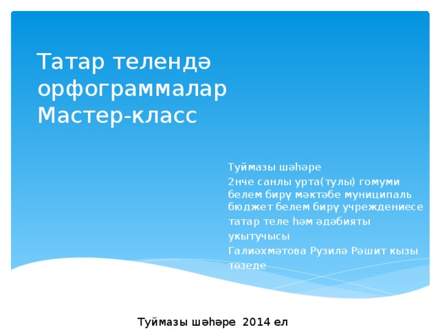 Татар телендә орфограммалар  Мастер-класс Туймазы шәһәре 2нче санлы урта(тулы) гомуми белем бирү мәктәбе муниципаль бюджет белем бирү учреждениесе татар теле һәм әдәбияты укытучысы Галиәхмәтова Рузилә Рәшит кызы төзеде Туймазы шәһәре 2014 ел