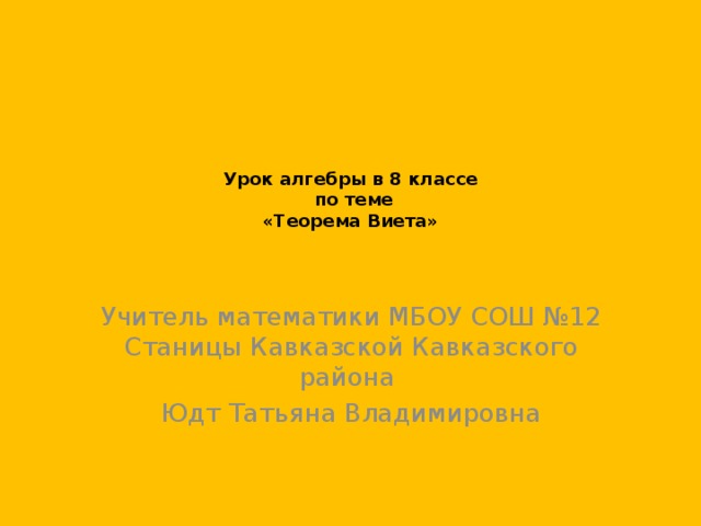 Урок алгебры в 8 классе  по теме  «Теорема Виета»    Учитель математики МБОУ СОШ №12 Станицы Кавказской Кавказского района Юдт Татьяна Владимировна