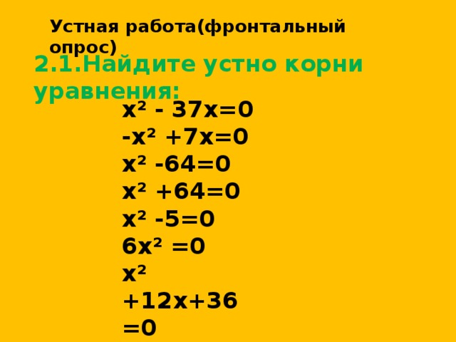 Устная работа(фронтальный опрос)  2.1.Найдите устно корни уравнения:   х² - 37х=0 -х² +7х=0 х² -64=0 х² +64=0 х² -5=0 6х² =0 х² +12х+36=0 х² -6х+9=0