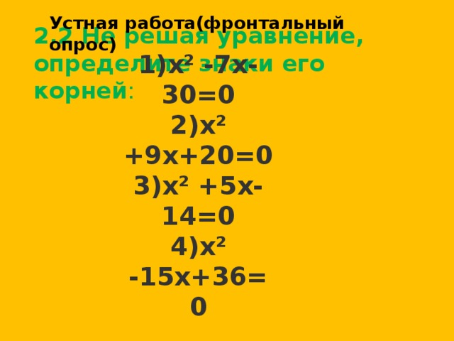 Устная работа(фронтальный опрос) 1)х² -7х-30=0 2)х² +9х+20=0 3)х² +5х-14=0 4)х² -15х+36=0  2.2 Не решая уравнение, определите знаки его корней :