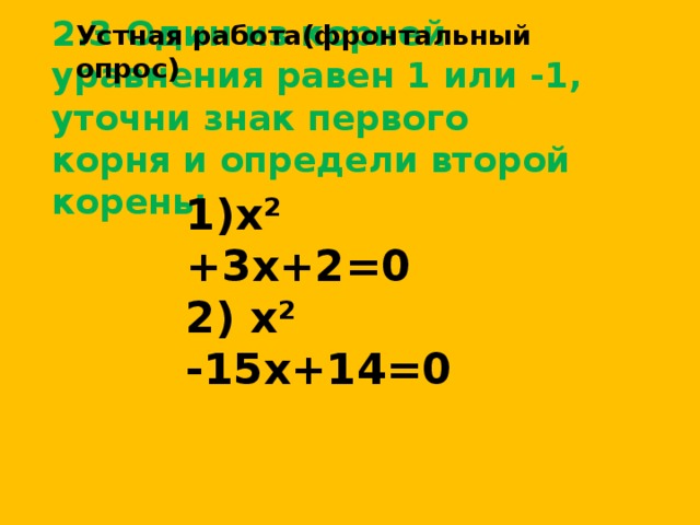 Устная работа(фронтальный опрос)  2.3 Один из корней уравнения равен 1 или -1, уточни знак первого корня и определи второй корень:     1)х² +3х+2=0 2) х² -15х+14=0