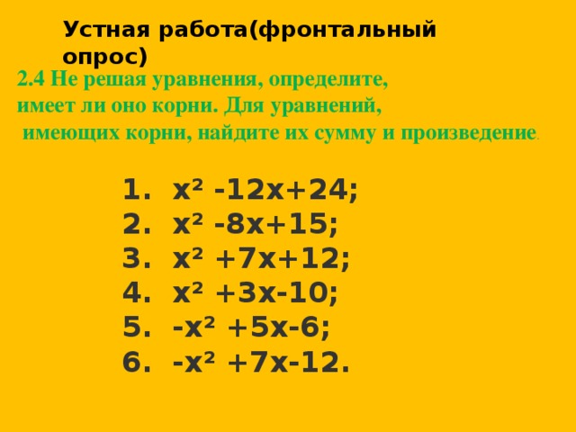 Устная работа(фронтальный опрос) 2.4 Не решая уравнения, определите, имеет ли оно корни. Для уравнений,  имеющих корни, найдите их сумму и произведение .