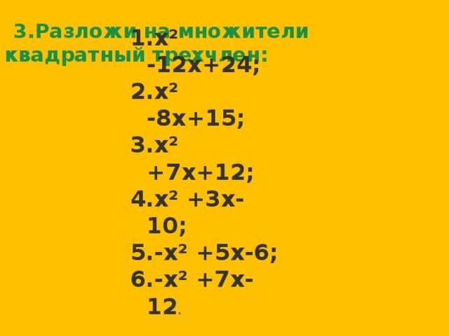 3.Разложи на множители квадратный трехчлен: х² -12х+24; х² -8х+15; х² +7х+12; х² +3х-10; -х² +5х-6; -х² +7х-12 .