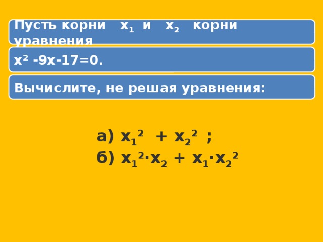 Пусть корни х 1 и х 2 корни уравнения       х² -9х-17=0. Вычислите, не решая уравнения: а) х 1 2 + х 2 2 ; б) х 1 2 ·х 2 + х 1 ·х 2 2