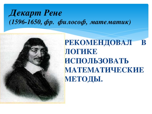 Декарт Рене  (1596-1650, фр. философ, математик)  РЕКОМЕНДОВАЛ В ЛОГИКЕ ИСПОЛЬЗОВАТЬ МАТЕМАТИЧЕСКИЕ МЕТОДЫ.