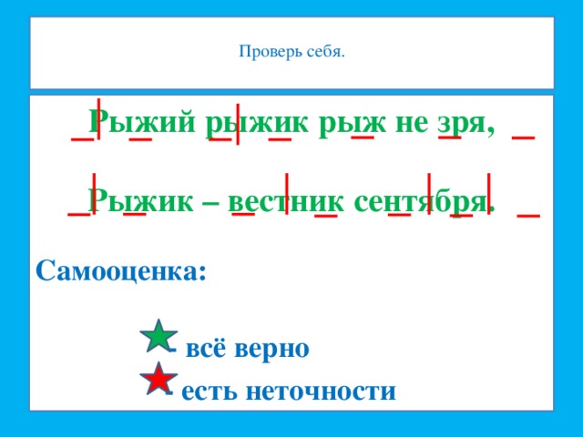 Проверь себя.   Рыжий рыжик рыж не зря,  Рыжик – вестник сентября. Самооценка:   - всё верно  - есть неточности