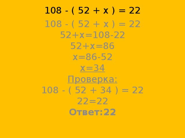 108 - ( 52 + х ) = 22    108 - ( 52 + х ) = 22  52+х=108-22  52+х=86  х=86-52  х=34  Проверка:  108 - ( 52 + 34 ) = 22  22=22  Ответ:22