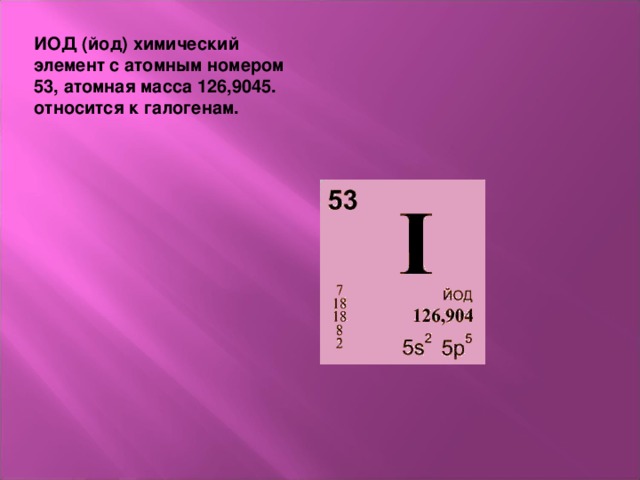 ИОД (йод) химический элемент с атомным номером 53, атомная масса 126,9045. относится к галогенам.