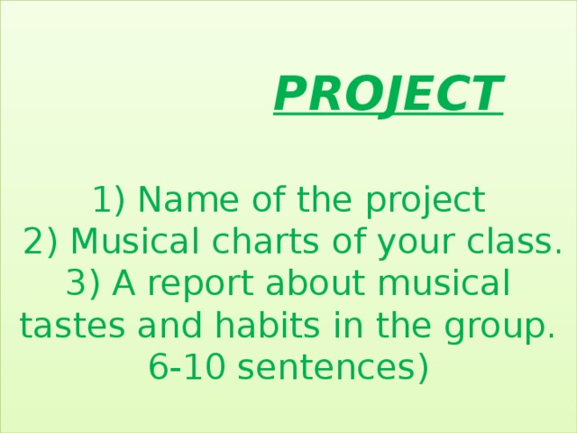 PROJECT   1) Name of the project  2) Musical charts of your class.  3) A report about musical tastes and habits in the group. 6-10 sentences)