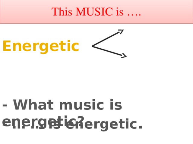 This MUSIC is …. Энергичная Energetic  Громкая - What  music is energetic? - … … is energetic .