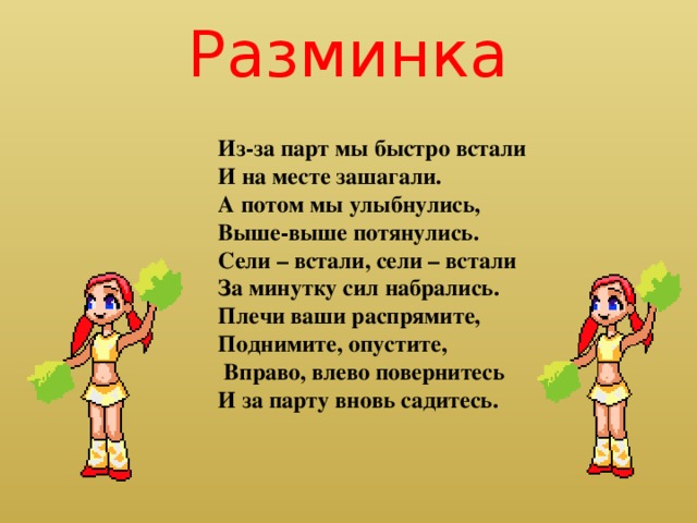 Разминка Из-за парт мы быстро встали И на месте зашагали. А потом мы улыбнулись, Выше-выше потянулись. Сели – встали, сели – встали За минутку сил набрались. Плечи ваши распрямите, Поднимите, опустите,  Вправо, влево повернитесь И за парту вновь садитесь.