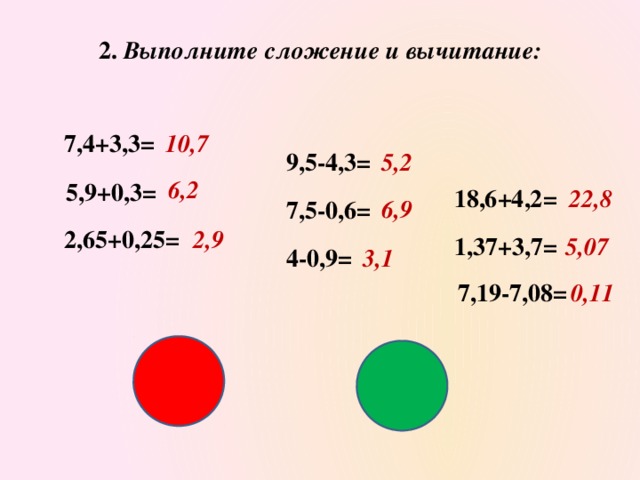 2. Выполните сложение и вычитание:       7,4+3,3= 10,7 9,5-4,3= 5,2 6,2  5,9+0,3= 22,8 18,6+4,2= 6,9 7,5-0,6= 2,9 2,65+0,25= 1,37+3,7= 5,07 4-0,9= 3,1 0,11 7,19-7,08=