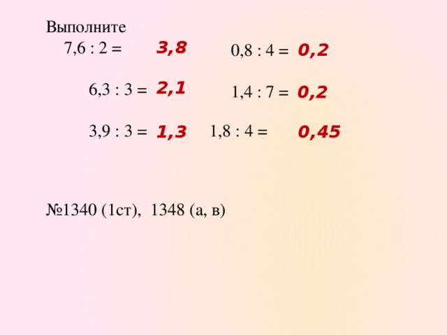 Выполните  7,6 : 2 =  6,3 : 3 =  3,9 : 3 =  1,8 : 4 = 3,8 0,8 : 4 = 0,2 1,4 : 7 = 2,1 0,2 1,3 0,45 № 1340 (1ст), 1348 (а, в)